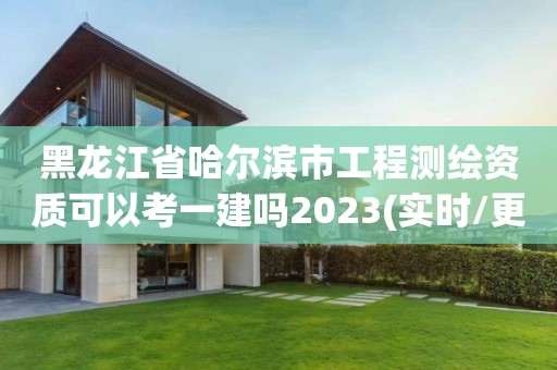 黑龍江省哈爾濱市工程測繪資質可以考一建嗎2023(實時/更新中)