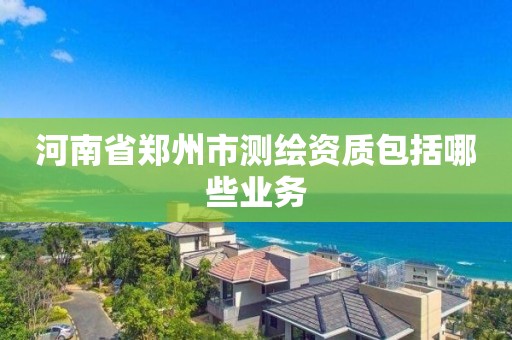 河南省鄭州市測繪資質包括哪些業務