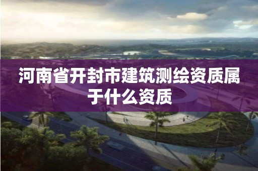 河南省開封市建筑測繪資質屬于什么資質