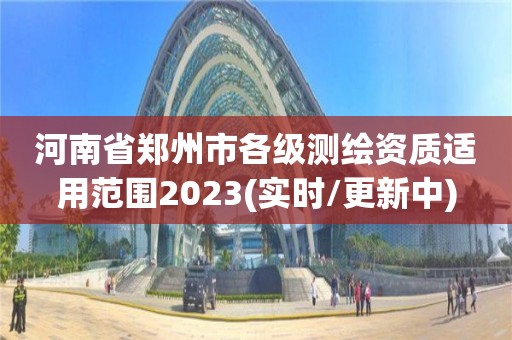 河南省鄭州市各級測繪資質適用范圍2023(實時/更新中)