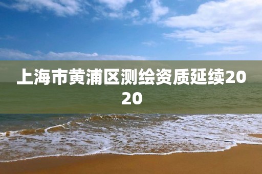 上海市黃浦區(qū)測繪資質延續(xù)2020