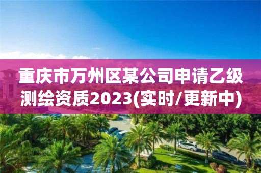 重慶市萬州區某公司申請乙級測繪資質2023(實時/更新中)