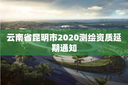 云南省昆明市2020測繪資質延期通知