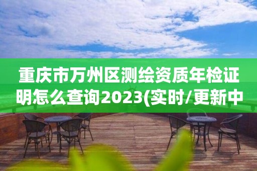 重慶市萬州區測繪資質年檢證明怎么查詢2023(實時/更新中)