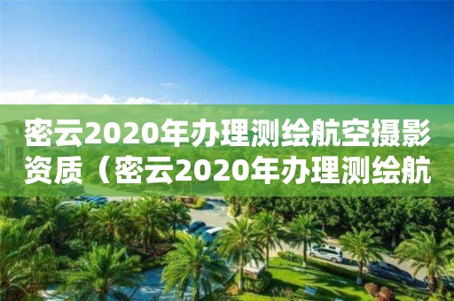 密云2020年辦理測繪航空攝影資質(zhì)（密云2020年辦理測繪航空攝影資質(zhì)電話）