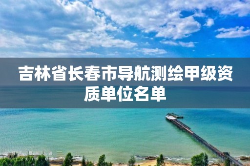 吉林省長春市導航測繪甲級資質單位名單