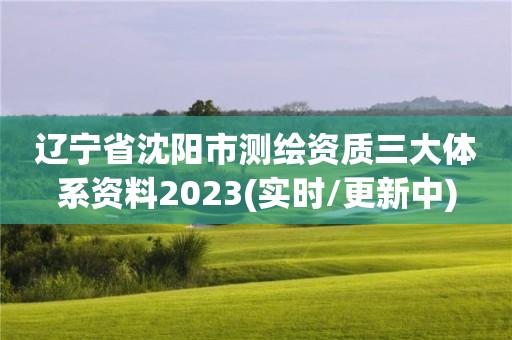 遼寧省沈陽市測繪資質三大體系資料2023(實時/更新中)