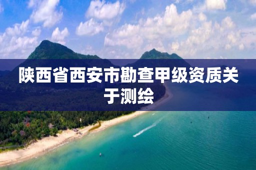 陜西省西安市勘查甲級資質關于測繪