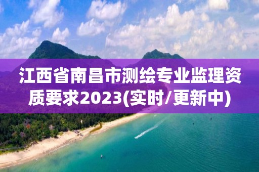 江西省南昌市測(cè)繪專(zhuān)業(yè)監(jiān)理資質(zhì)要求2023(實(shí)時(shí)/更新中)