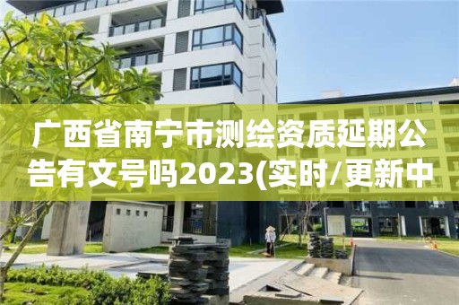 廣西省南寧市測繪資質延期公告有文號嗎2023(實時/更新中)