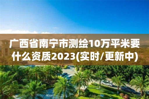 廣西省南寧市測繪10萬平米要什么資質(zhì)2023(實(shí)時(shí)/更新中)