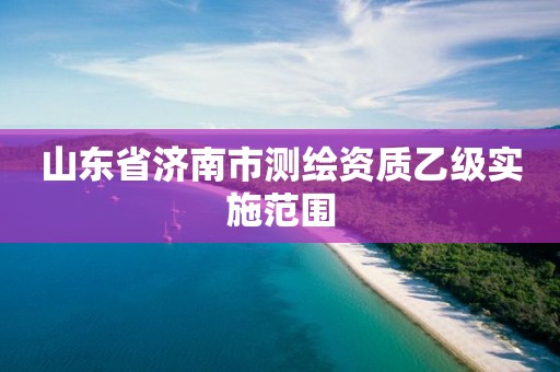 山東省濟南市測繪資質乙級實施范圍