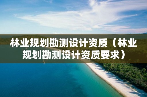 林業(yè)規(guī)劃勘測(cè)設(shè)計(jì)資質(zhì)（林業(yè)規(guī)劃勘測(cè)設(shè)計(jì)資質(zhì)要求）