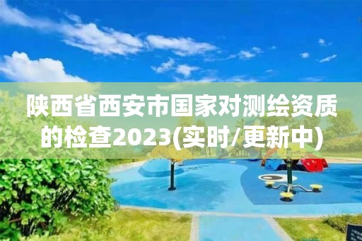 陜西省西安市國家對測繪資質的檢查2023(實時/更新中)