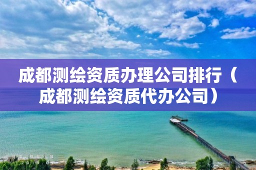 成都測繪資質辦理公司排行（成都測繪資質代辦公司）