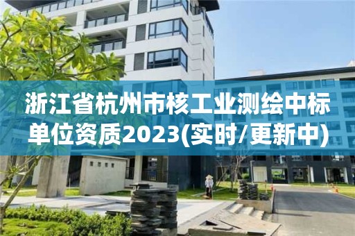 浙江省杭州市核工業(yè)測(cè)繪中標(biāo)單位資質(zhì)2023(實(shí)時(shí)/更新中)