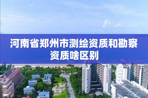 河南省鄭州市測繪資質和勘察資質啥區別