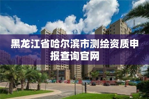 黑龍江省哈爾濱市測繪資質申報查詢官網