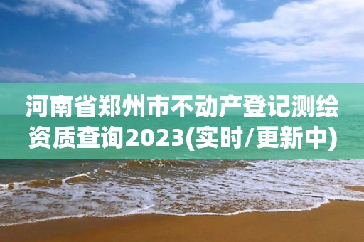 河南省鄭州市不動(dòng)產(chǎn)登記測(cè)繪資質(zhì)查詢2023(實(shí)時(shí)/更新中)