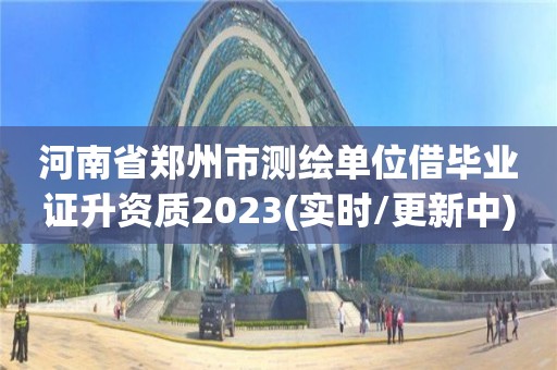 河南省鄭州市測繪單位借畢業證升資質2023(實時/更新中)