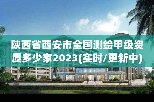 陜西省西安市全國測繪甲級資質多少家2023(實時/更新中)