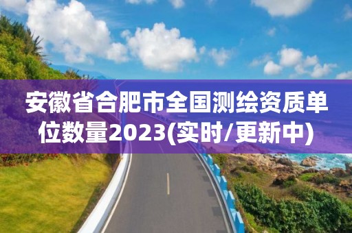 安徽省合肥市全國測繪資質單位數量2023(實時/更新中)