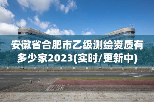 安徽省合肥市乙級測繪資質有多少家2023(實時/更新中)