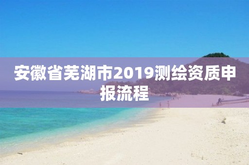 安徽省蕪湖市2019測繪資質(zhì)申報流程