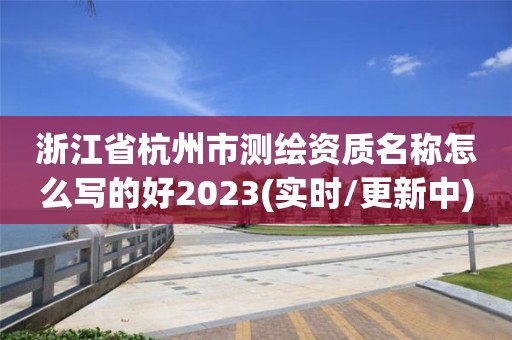 浙江省杭州市測繪資質(zhì)名稱怎么寫的好2023(實時/更新中)