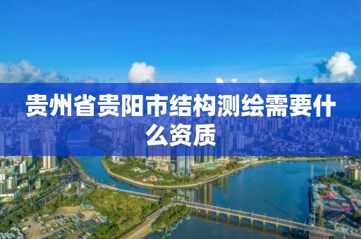 貴州省貴陽市結(jié)構(gòu)測(cè)繪需要什么資質(zhì)