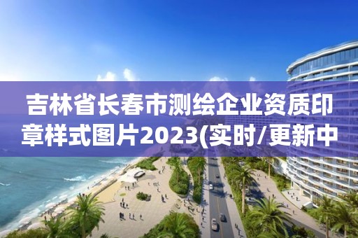 吉林省長春市測繪企業(yè)資質(zhì)印章樣式圖片2023(實(shí)時(shí)/更新中)