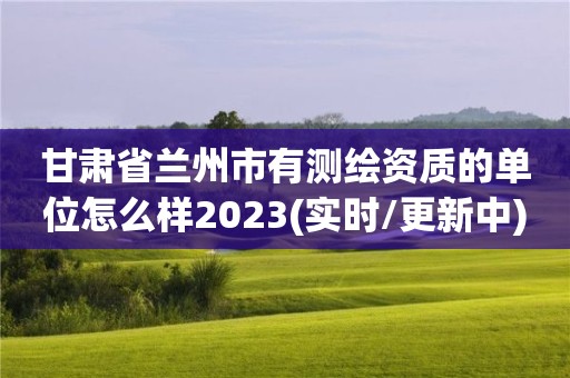 甘肅省蘭州市有測繪資質(zhì)的單位怎么樣2023(實時/更新中)