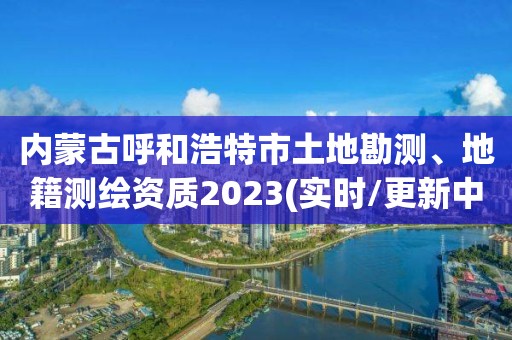 內蒙古呼和浩特市土地勘測、地籍測繪資質2023(實時/更新中)