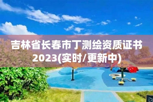 吉林省長春市丁測繪資質證書2023(實時/更新中)