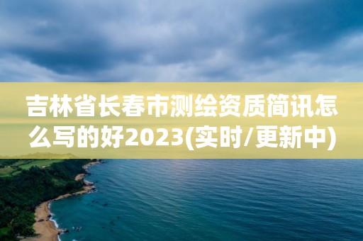 吉林省長春市測繪資質簡訊怎么寫的好2023(實時/更新中)