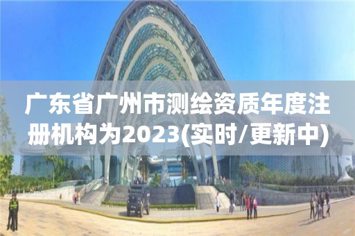 廣東省廣州市測繪資質年度注冊機構為2023(實時/更新中)