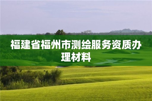 福建省福州市測(cè)繪服務(wù)資質(zhì)辦理材料