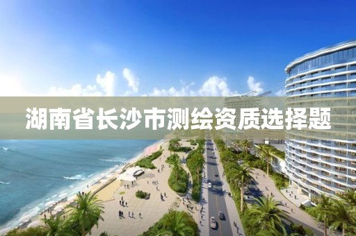 湖南省長(zhǎng)沙市測(cè)繪資質(zhì)選擇題