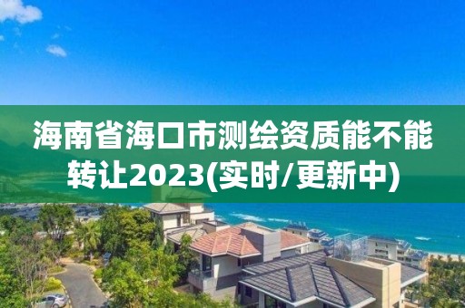 海南省海口市測繪資質能不能轉讓2023(實時/更新中)