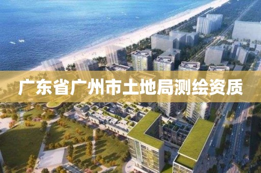 廣東省廣州市土地局測(cè)繪資質(zhì)