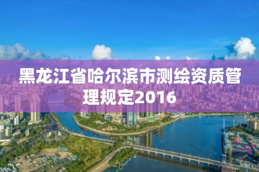 黑龍江省哈爾濱市測(cè)繪資質(zhì)管理規(guī)定2016