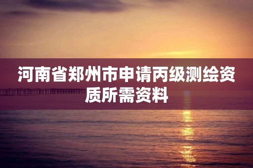 河南省鄭州市申請丙級測繪資質所需資料