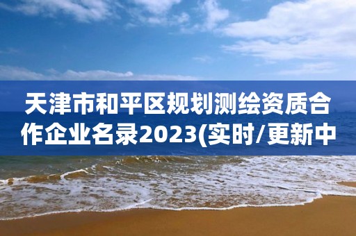 天津市和平區(qū)規(guī)劃測繪資質合作企業(yè)名錄2023(實時/更新中)