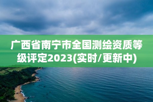 廣西省南寧市全國測繪資質(zhì)等級評定2023(實時/更新中)