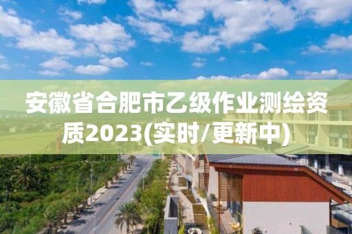 安徽省合肥市乙級作業測繪資質2023(實時/更新中)