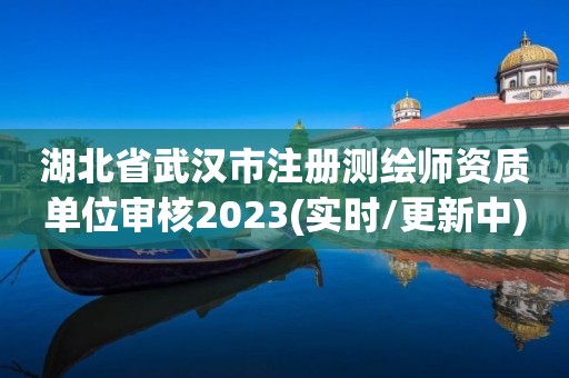 湖北省武漢市注冊測繪師資質(zhì)單位審核2023(實時/更新中)