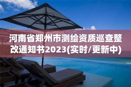 河南省鄭州市測繪資質巡查整改通知書2023(實時/更新中)