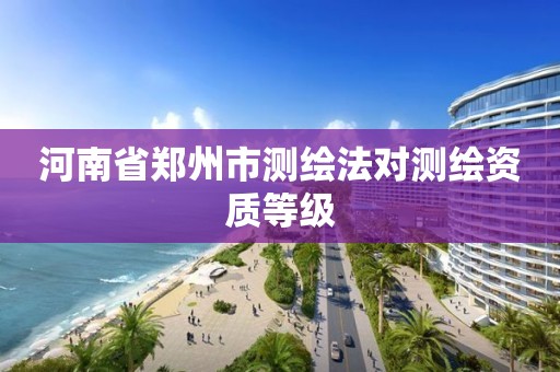 河南省鄭州市測繪法對測繪資質等級