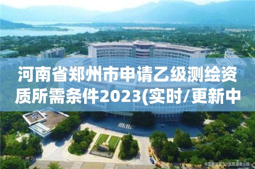 河南省鄭州市申請(qǐng)乙級(jí)測繪資質(zhì)所需條件2023(實(shí)時(shí)/更新中)