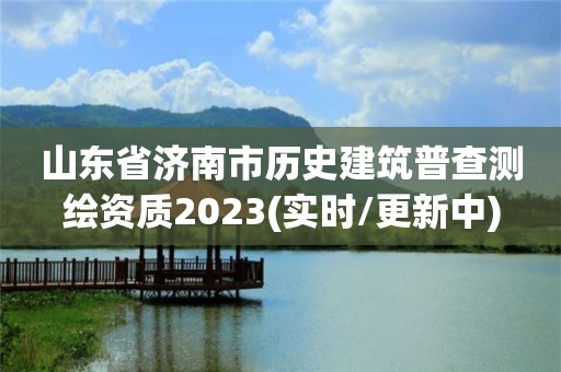 山東省濟南市歷史建筑普查測繪資質2023(實時/更新中)